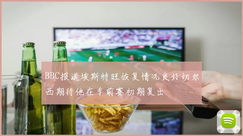 BBC报道埃斯特旺恢复情况良好切尔西期待他在季前赛初期复出