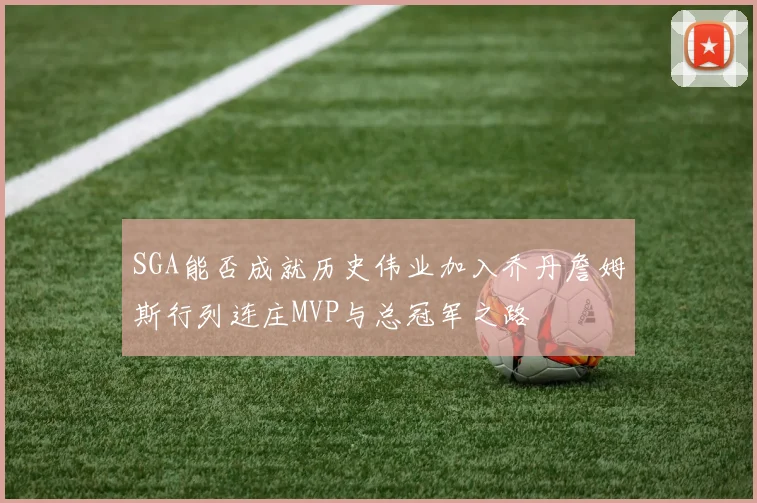 SGA能否成就历史伟业加入乔丹詹姆斯行列连庄MVP与总冠军之路