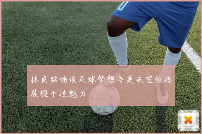 林良铭畅谈足球梦想与更衣室性格展现个性魅力