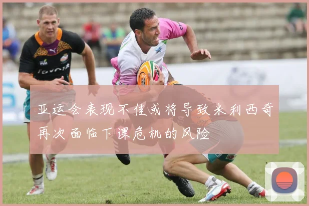 亚运会表现不佳或将导致米利西奇再次面临下课危机的风险
