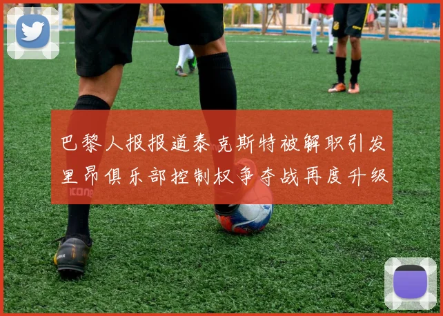 巴黎人报报道泰克斯特被解职引发里昂俱乐部控制权争夺战再度升级