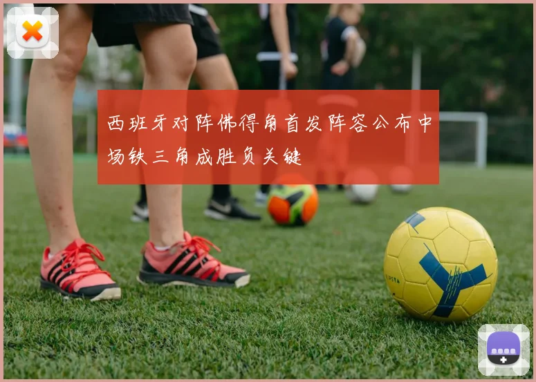 西班牙对阵佛得角首发阵容公布中场铁三角成胜负关键