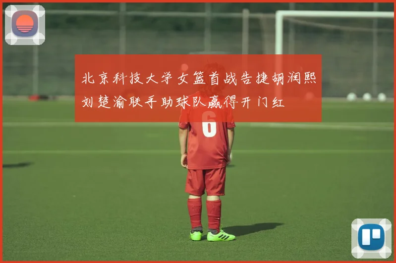 北京科技大学女篮首战告捷胡润熙刘楚渝联手助球队赢得开门红