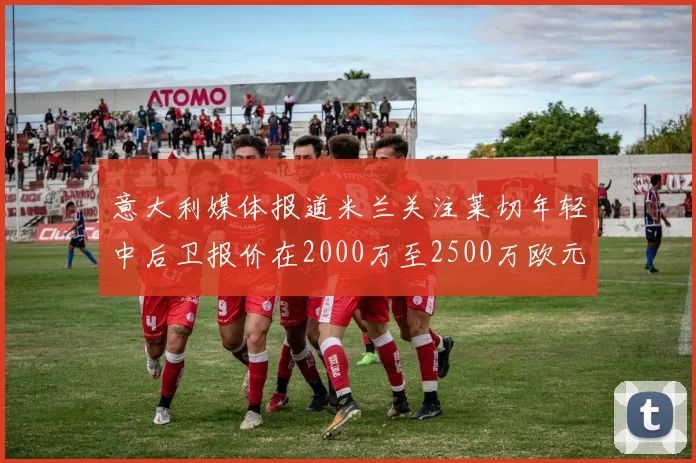 意大利媒体报道米兰关注莱切年轻中后卫报价在2000万至2500万欧元之间