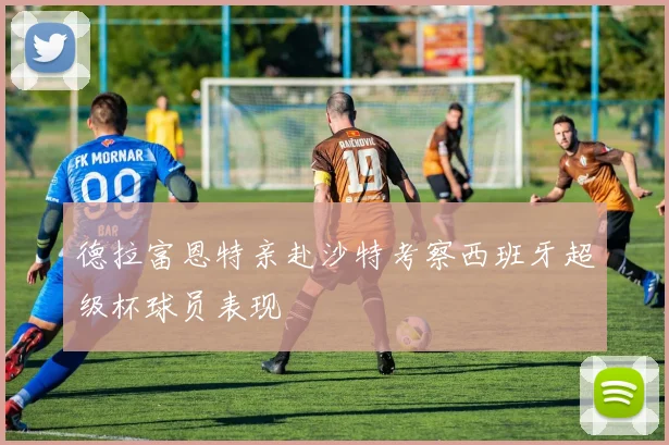 德拉富恩特亲赴沙特考察西班牙超级杯球员表现