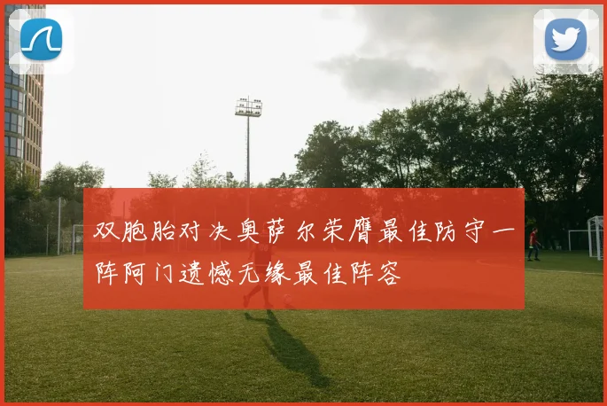 双胞胎对决奥萨尔荣膺最佳防守一阵阿门遗憾无缘最佳阵容