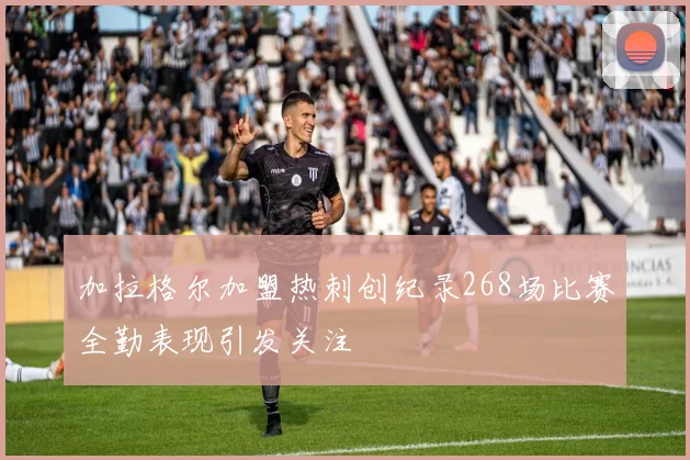 加拉格尔加盟热刺创纪录268场比赛全勤表现引发关注