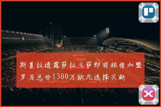 斯基拉透露萨拉戈萨即将租借加盟罗马总价1300万欧元选择买断
