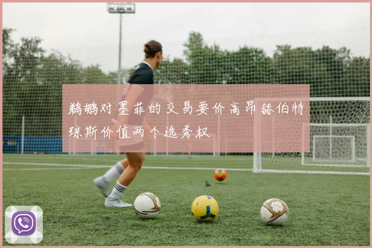 鹈鹕对墨菲的交易要价高昂赫伯特琼斯价值两个选秀权